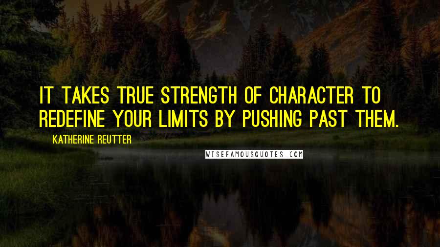 Katherine Reutter Quotes: It takes true strength of character to redefine your limits by pushing past them.