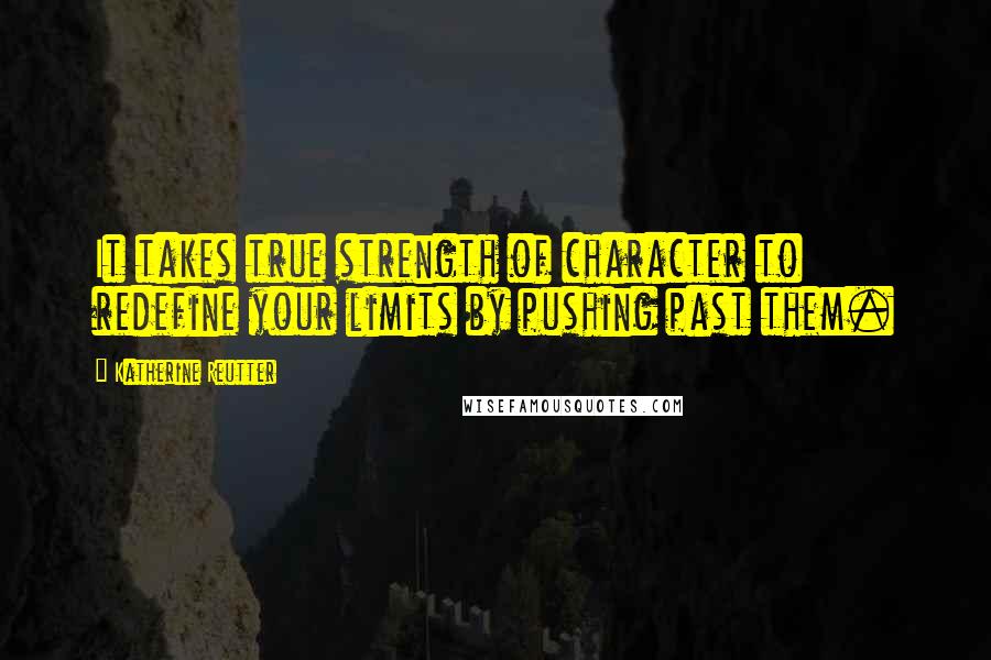 Katherine Reutter Quotes: It takes true strength of character to redefine your limits by pushing past them.