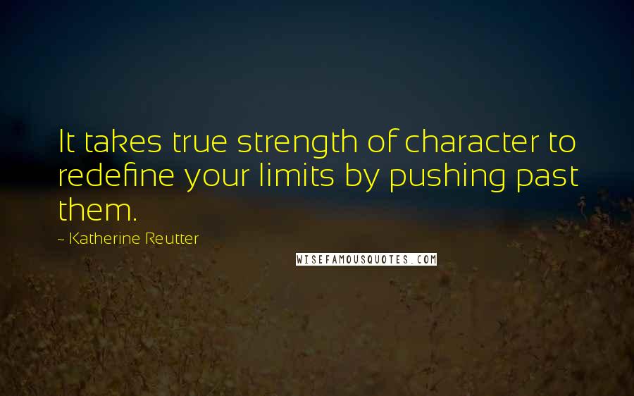 Katherine Reutter Quotes: It takes true strength of character to redefine your limits by pushing past them.