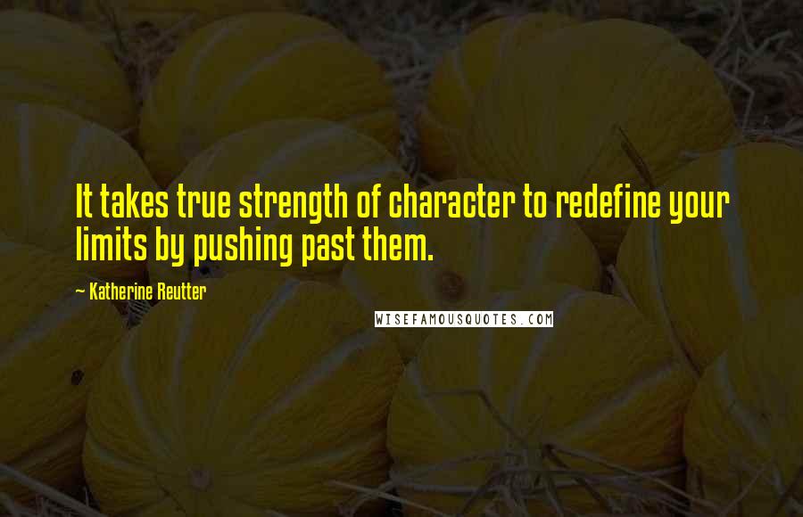 Katherine Reutter Quotes: It takes true strength of character to redefine your limits by pushing past them.