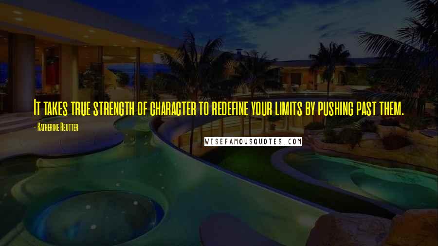 Katherine Reutter Quotes: It takes true strength of character to redefine your limits by pushing past them.