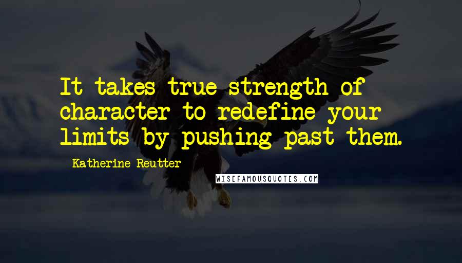 Katherine Reutter Quotes: It takes true strength of character to redefine your limits by pushing past them.