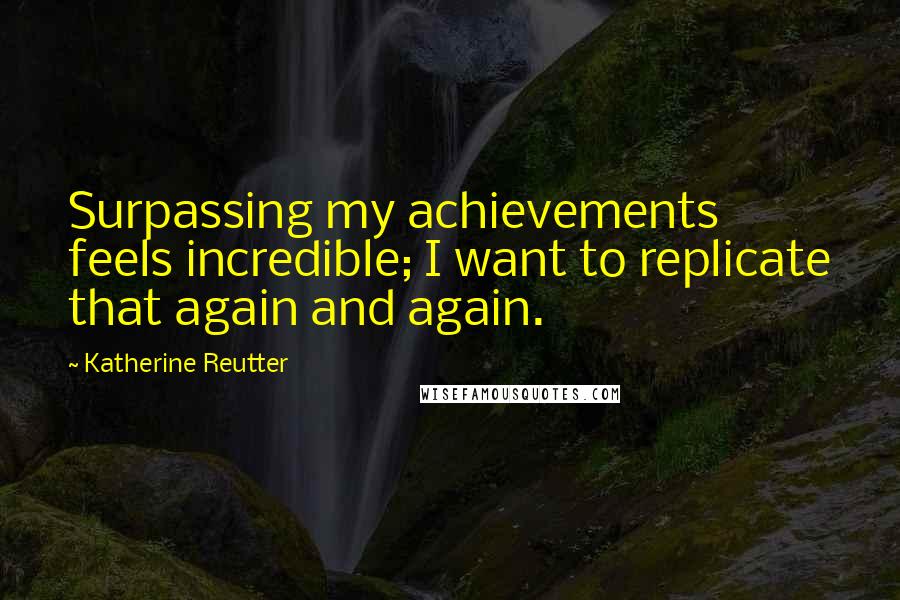 Katherine Reutter Quotes: Surpassing my achievements feels incredible; I want to replicate that again and again.