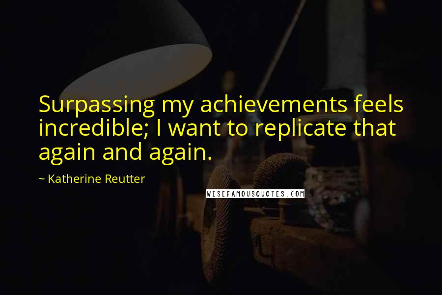 Katherine Reutter Quotes: Surpassing my achievements feels incredible; I want to replicate that again and again.