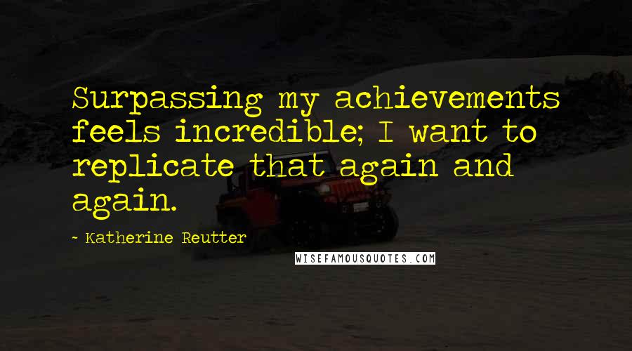 Katherine Reutter Quotes: Surpassing my achievements feels incredible; I want to replicate that again and again.