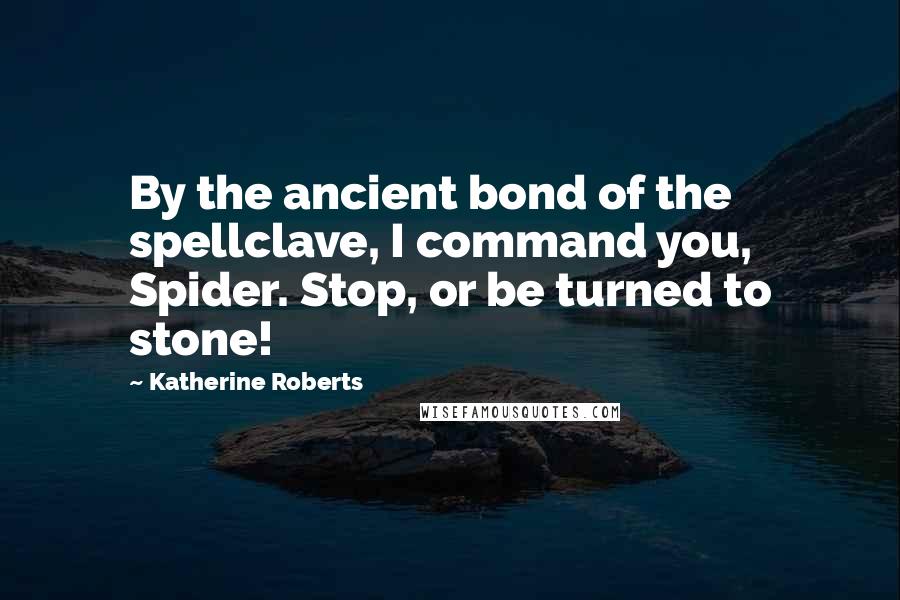 Katherine Roberts Quotes: By the ancient bond of the spellclave, I command you, Spider. Stop, or be turned to stone!