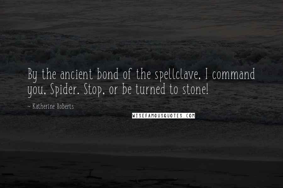 Katherine Roberts Quotes: By the ancient bond of the spellclave, I command you, Spider. Stop, or be turned to stone!