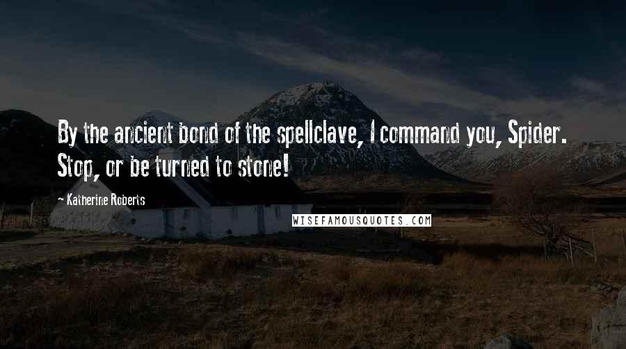 Katherine Roberts Quotes: By the ancient bond of the spellclave, I command you, Spider. Stop, or be turned to stone!