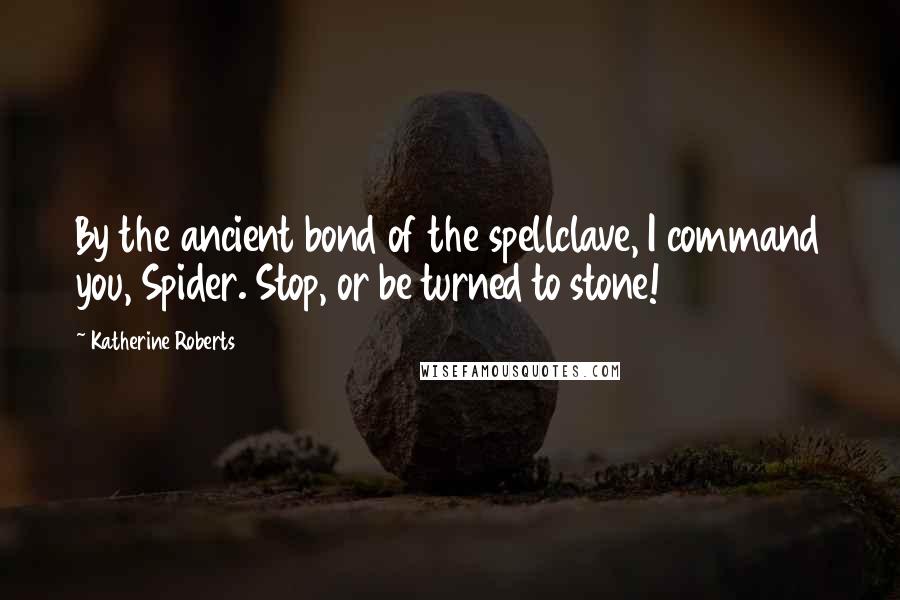 Katherine Roberts Quotes: By the ancient bond of the spellclave, I command you, Spider. Stop, or be turned to stone!