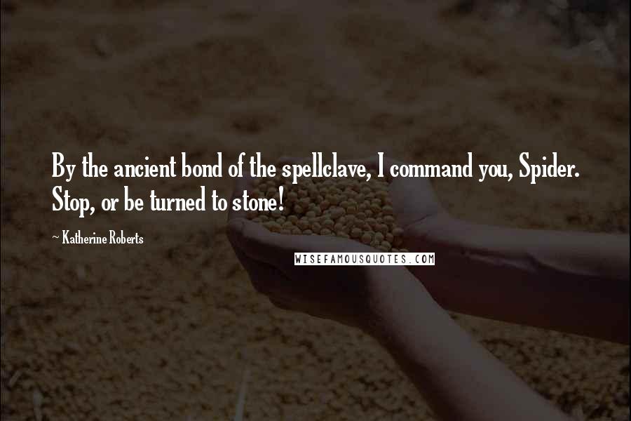 Katherine Roberts Quotes: By the ancient bond of the spellclave, I command you, Spider. Stop, or be turned to stone!