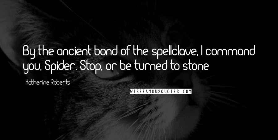 Katherine Roberts Quotes: By the ancient bond of the spellclave, I command you, Spider. Stop, or be turned to stone!