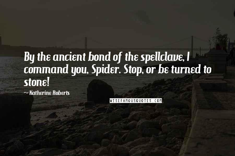 Katherine Roberts Quotes: By the ancient bond of the spellclave, I command you, Spider. Stop, or be turned to stone!