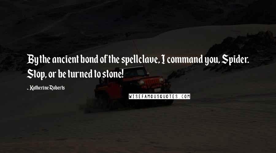 Katherine Roberts Quotes: By the ancient bond of the spellclave, I command you, Spider. Stop, or be turned to stone!