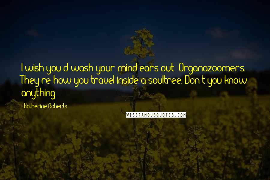 Katherine Roberts Quotes: I wish you'd wash your mind-ears out! Organazoomers. They're how you travel inside a soultree. Don't you know anything?