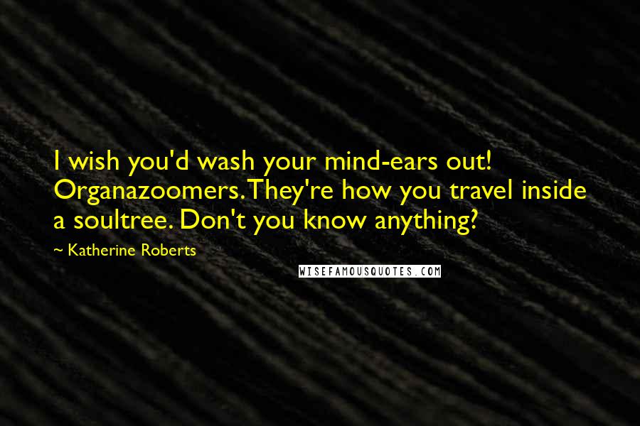 Katherine Roberts Quotes: I wish you'd wash your mind-ears out! Organazoomers. They're how you travel inside a soultree. Don't you know anything?