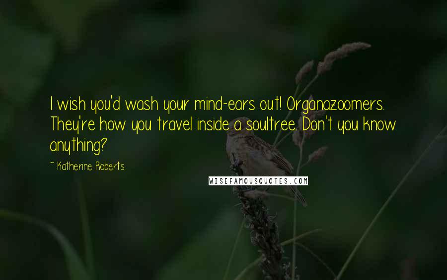 Katherine Roberts Quotes: I wish you'd wash your mind-ears out! Organazoomers. They're how you travel inside a soultree. Don't you know anything?