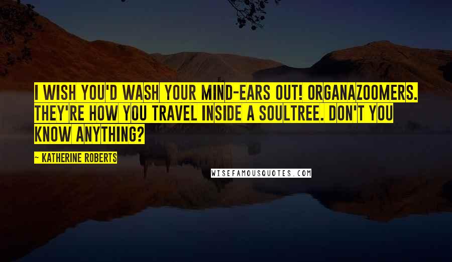 Katherine Roberts Quotes: I wish you'd wash your mind-ears out! Organazoomers. They're how you travel inside a soultree. Don't you know anything?