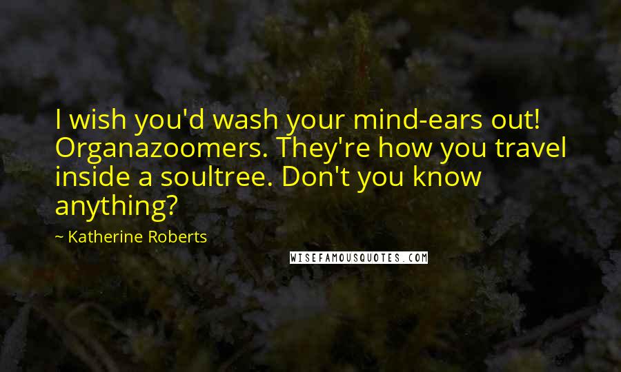 Katherine Roberts Quotes: I wish you'd wash your mind-ears out! Organazoomers. They're how you travel inside a soultree. Don't you know anything?