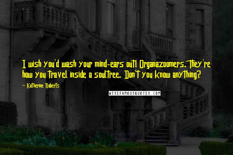 Katherine Roberts Quotes: I wish you'd wash your mind-ears out! Organazoomers. They're how you travel inside a soultree. Don't you know anything?