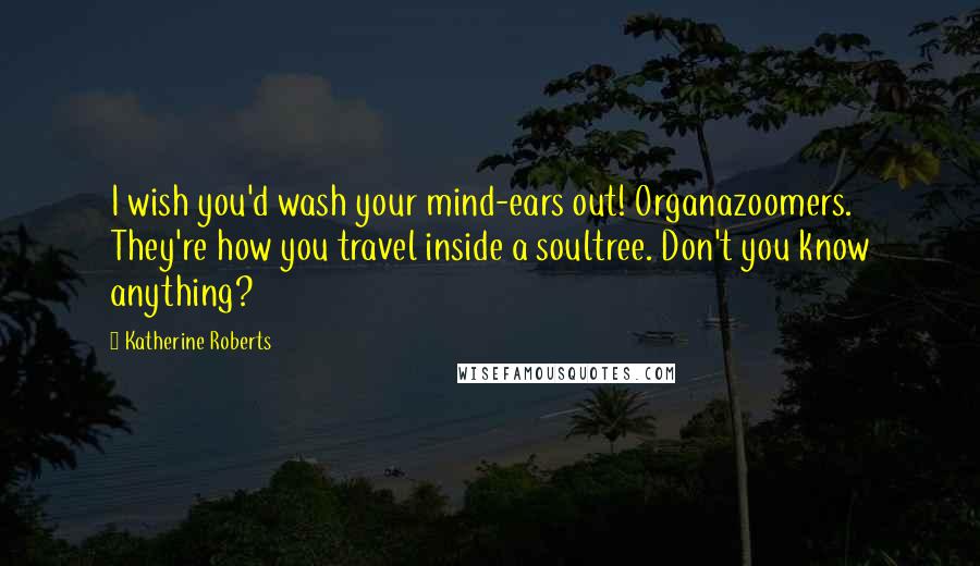 Katherine Roberts Quotes: I wish you'd wash your mind-ears out! Organazoomers. They're how you travel inside a soultree. Don't you know anything?