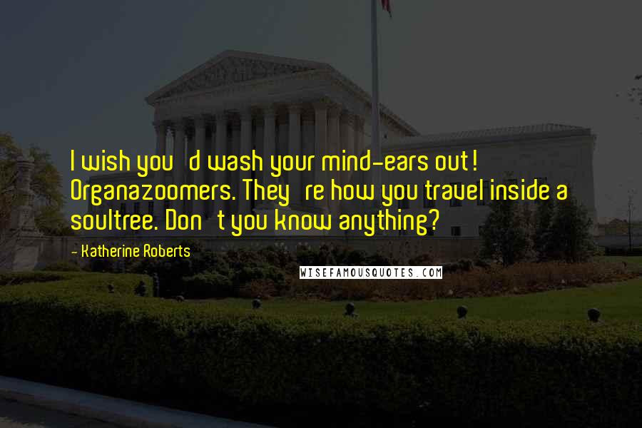 Katherine Roberts Quotes: I wish you'd wash your mind-ears out! Organazoomers. They're how you travel inside a soultree. Don't you know anything?