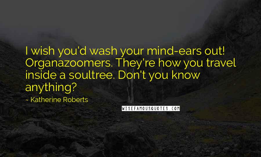 Katherine Roberts Quotes: I wish you'd wash your mind-ears out! Organazoomers. They're how you travel inside a soultree. Don't you know anything?