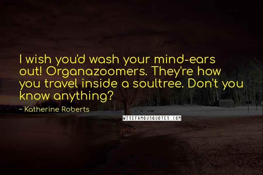 Katherine Roberts Quotes: I wish you'd wash your mind-ears out! Organazoomers. They're how you travel inside a soultree. Don't you know anything?