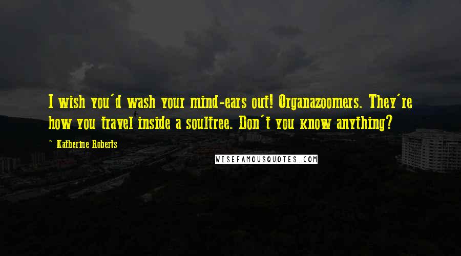 Katherine Roberts Quotes: I wish you'd wash your mind-ears out! Organazoomers. They're how you travel inside a soultree. Don't you know anything?