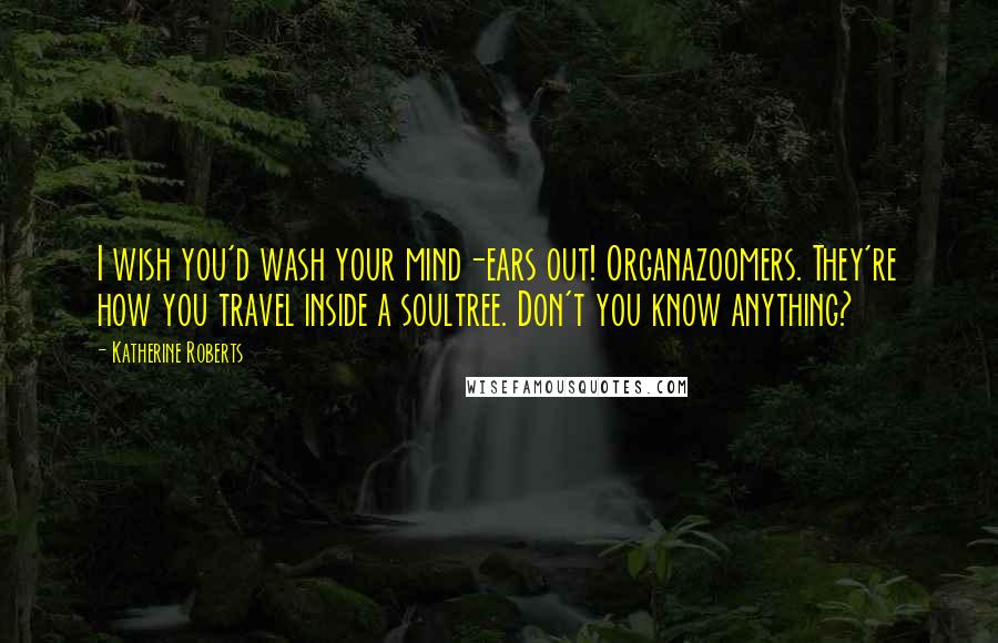 Katherine Roberts Quotes: I wish you'd wash your mind-ears out! Organazoomers. They're how you travel inside a soultree. Don't you know anything?