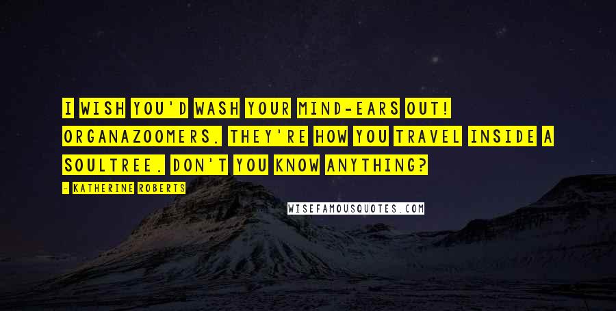 Katherine Roberts Quotes: I wish you'd wash your mind-ears out! Organazoomers. They're how you travel inside a soultree. Don't you know anything?