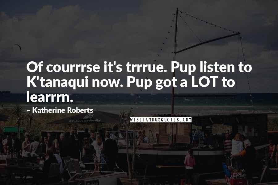 Katherine Roberts Quotes: Of courrrse it's trrrue. Pup listen to K'tanaqui now. Pup got a LOT to learrrn.