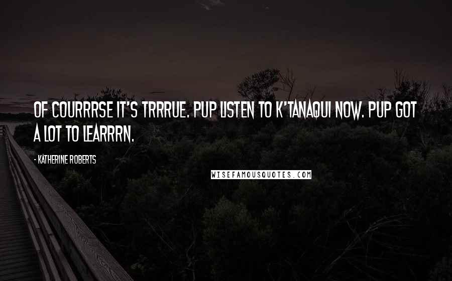 Katherine Roberts Quotes: Of courrrse it's trrrue. Pup listen to K'tanaqui now. Pup got a LOT to learrrn.