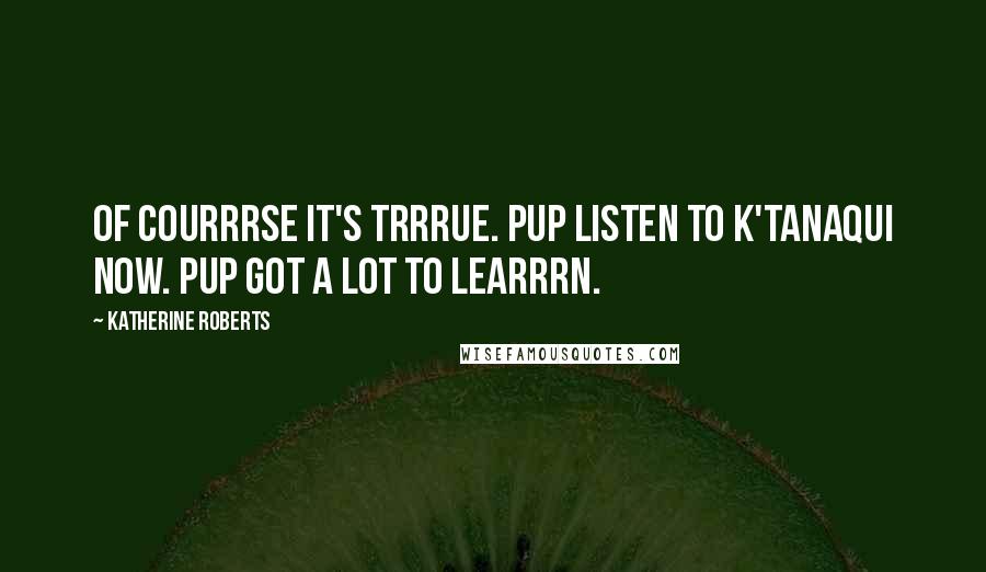 Katherine Roberts Quotes: Of courrrse it's trrrue. Pup listen to K'tanaqui now. Pup got a LOT to learrrn.