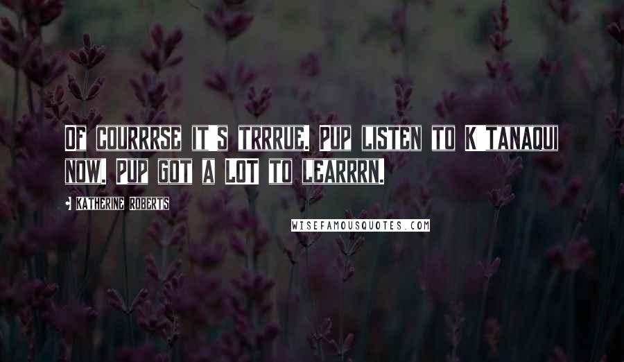 Katherine Roberts Quotes: Of courrrse it's trrrue. Pup listen to K'tanaqui now. Pup got a LOT to learrrn.