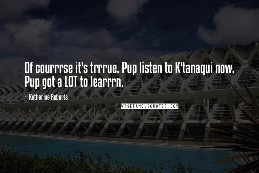 Katherine Roberts Quotes: Of courrrse it's trrrue. Pup listen to K'tanaqui now. Pup got a LOT to learrrn.