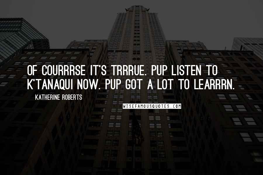 Katherine Roberts Quotes: Of courrrse it's trrrue. Pup listen to K'tanaqui now. Pup got a LOT to learrrn.