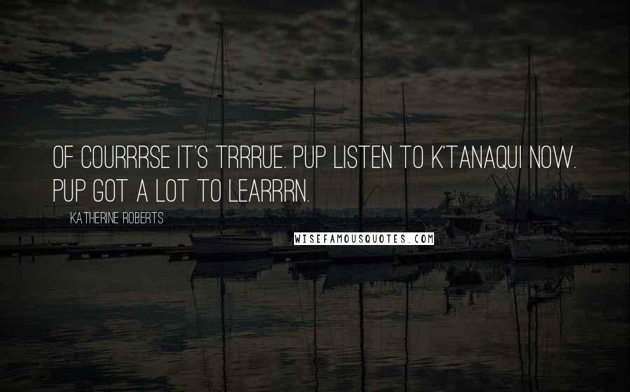 Katherine Roberts Quotes: Of courrrse it's trrrue. Pup listen to K'tanaqui now. Pup got a LOT to learrrn.