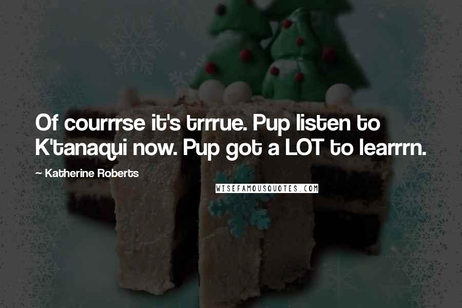 Katherine Roberts Quotes: Of courrrse it's trrrue. Pup listen to K'tanaqui now. Pup got a LOT to learrrn.