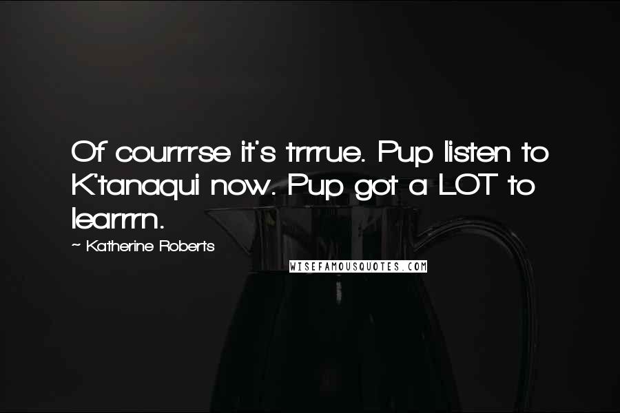 Katherine Roberts Quotes: Of courrrse it's trrrue. Pup listen to K'tanaqui now. Pup got a LOT to learrrn.