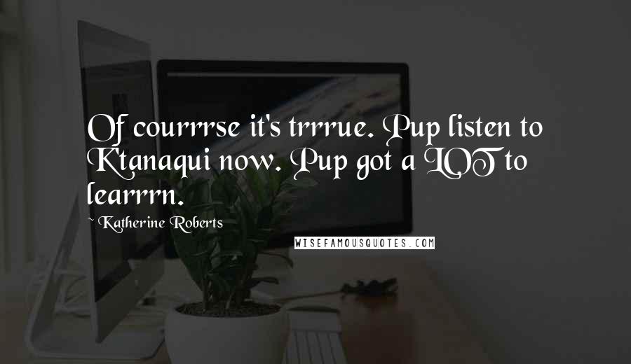 Katherine Roberts Quotes: Of courrrse it's trrrue. Pup listen to K'tanaqui now. Pup got a LOT to learrrn.