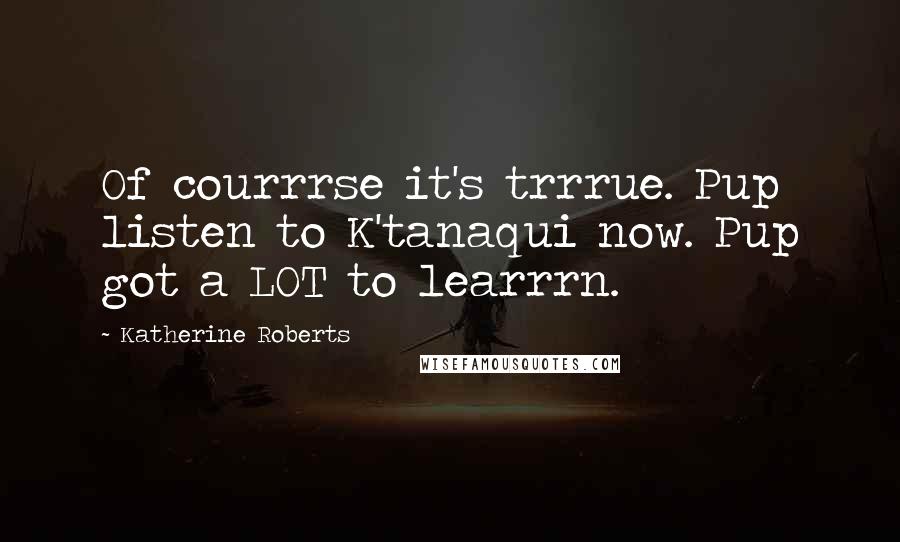 Katherine Roberts Quotes: Of courrrse it's trrrue. Pup listen to K'tanaqui now. Pup got a LOT to learrrn.