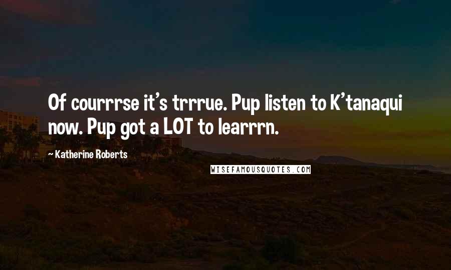Katherine Roberts Quotes: Of courrrse it's trrrue. Pup listen to K'tanaqui now. Pup got a LOT to learrrn.