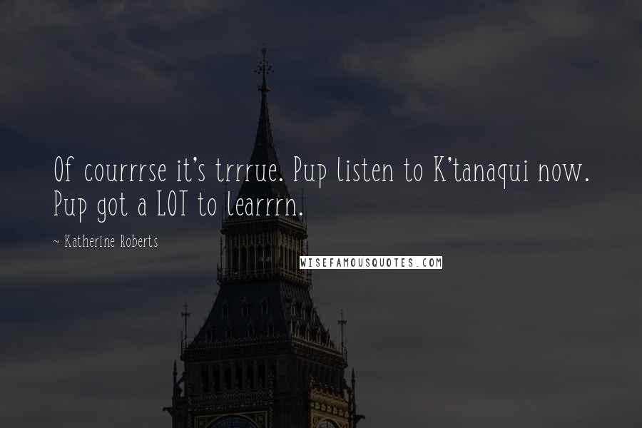 Katherine Roberts Quotes: Of courrrse it's trrrue. Pup listen to K'tanaqui now. Pup got a LOT to learrrn.