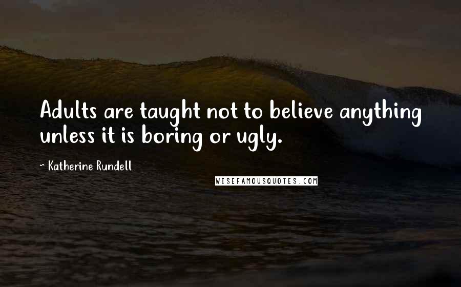Katherine Rundell Quotes: Adults are taught not to believe anything unless it is boring or ugly.
