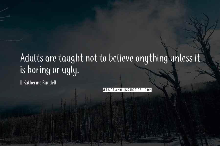 Katherine Rundell Quotes: Adults are taught not to believe anything unless it is boring or ugly.