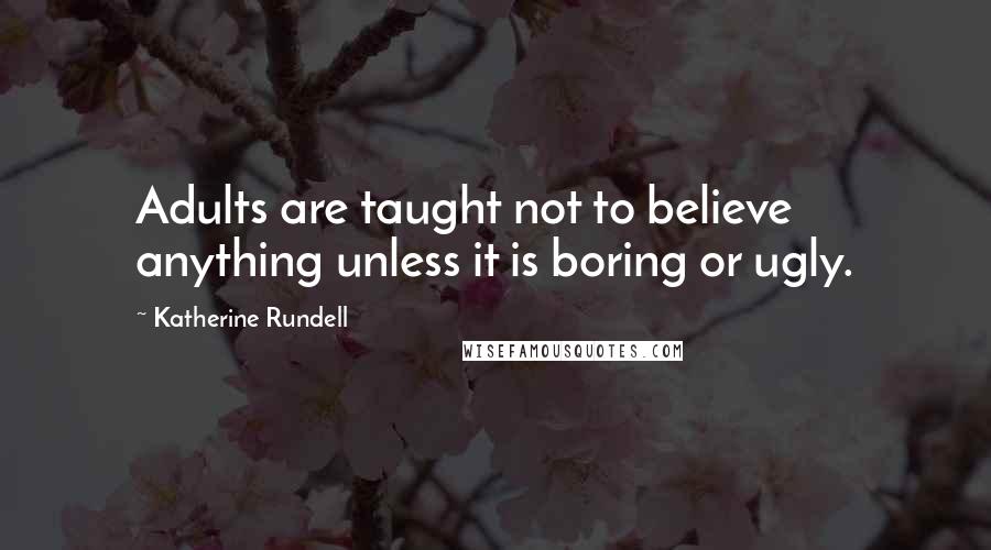 Katherine Rundell Quotes: Adults are taught not to believe anything unless it is boring or ugly.