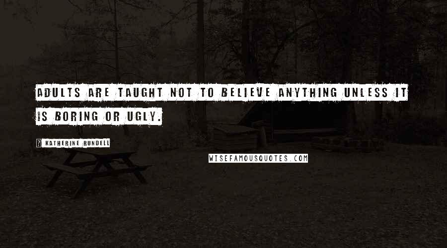 Katherine Rundell Quotes: Adults are taught not to believe anything unless it is boring or ugly.