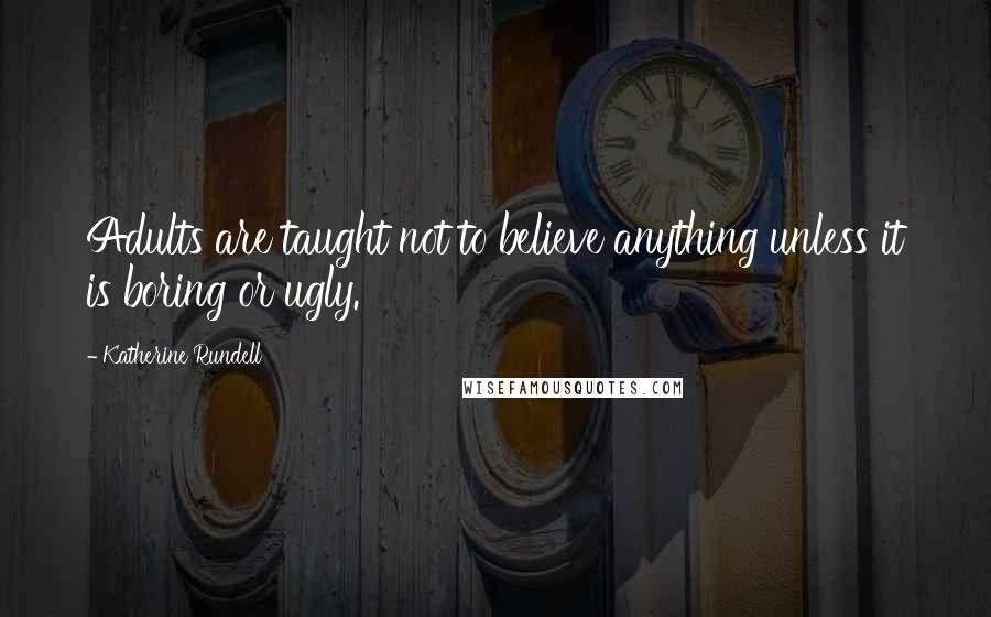 Katherine Rundell Quotes: Adults are taught not to believe anything unless it is boring or ugly.