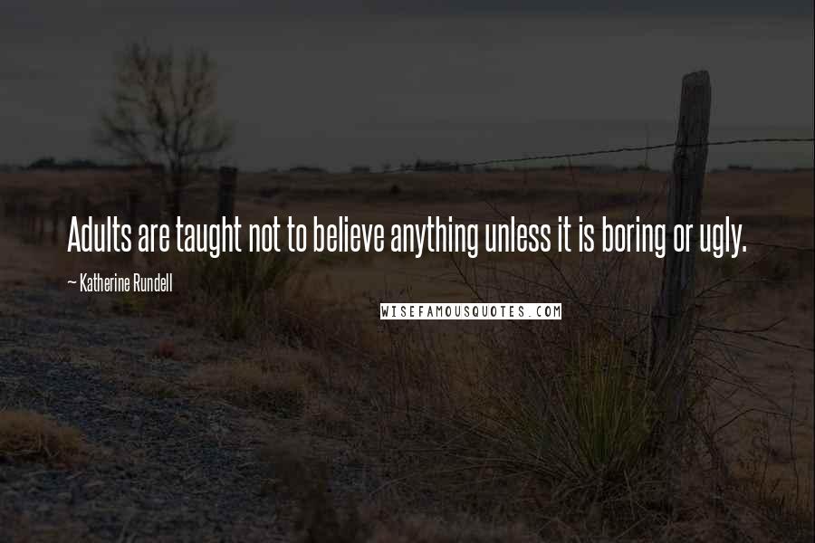 Katherine Rundell Quotes: Adults are taught not to believe anything unless it is boring or ugly.