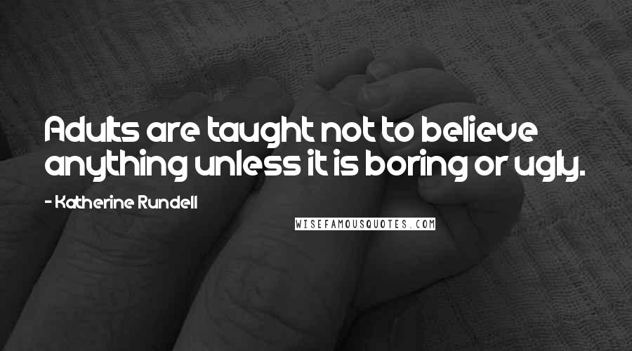 Katherine Rundell Quotes: Adults are taught not to believe anything unless it is boring or ugly.